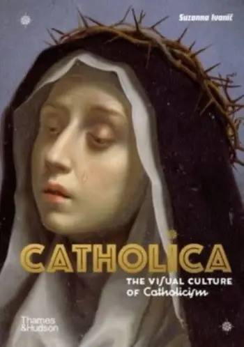 Catholica The Visual Culture Of Catholicism - Suzanna Ivanic