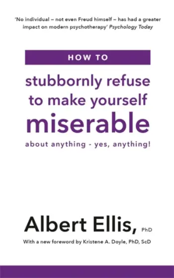How To Stubbornly Refuse To Make Yourself Miserable About Anyth - Albert Ellis